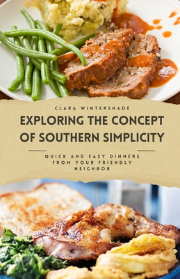 Exploring the Concept of Southern Simplicity: Quick and Easy Dinners from Your Friendly Neighbor - Wintershade, Clara