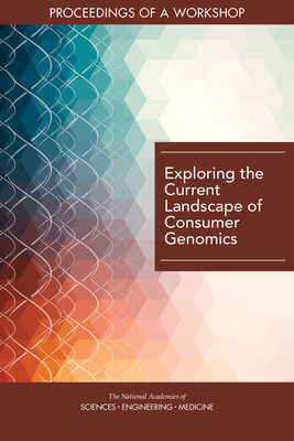 Exploring the Current Landscape of Consumer Genomics: Proceedings of a Workshop - National Academies of Sciences, Engineering, and Medicine, and Health and Medicine Division, and Board on Health Sciences Policy