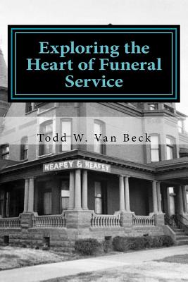 Exploring the Heart of Funeral Service: Navigating Successful Funeral Communications & The Principles of Funeral Service Counseling - Van Beck, Todd W