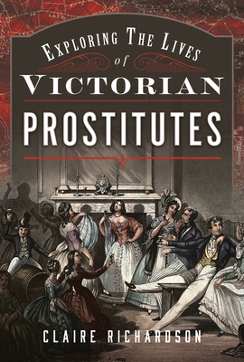 Exploring the Lives of Victorian Prostitutes - Richardson, Claire