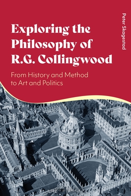 Exploring the Philosophy of R. G. Collingwood: From History and Method to Art and Politics - Skagestad, Peter