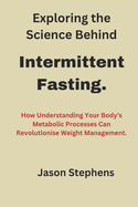 Exploring the Science Behind Intermittent Fasting.: How Understanding Your Body's Metabolic Processes Can Revolutionise Weight Management"