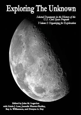 Exploring the Unknown: Selected Documents in the History of the U.S. Civil Space Program, Volume I: Organizing for Exploration - Logsdon, John M (Editor), and Lear, Linda J (Contributions by), and Warren-Findley, Jannelle (Contributions by)