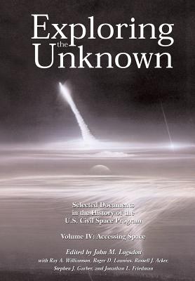 Exploring the Unknown Volume IV: Accessing Space: Selected Documents in the History of the U.S. Civil Space Program - Williamson, Ray a, and Launius, Roger D, and Acker, Russell J