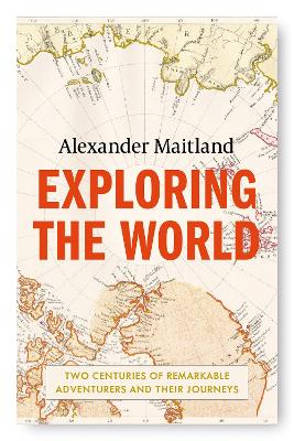 Exploring the World: Two centuries of remarkable adventurers and their journeys - Maitland, Alexander