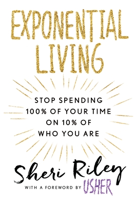 Exponential Living: Stop Spending 100% of Your Time on 10% of Who You Are - Riley, Sheri, and Usher (Foreword by)