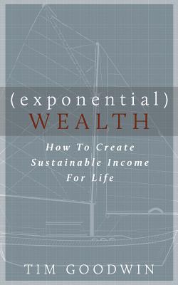 Exponential Wealth: How to Create Sustainable Income for Life - Goodwin, Tim