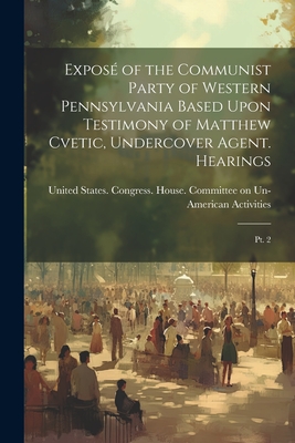 Expos of the Communist Party of Western Pennsylvania Based Upon Testimony of Matthew Cvetic, Undercover Agent. Hearings: Pt. 2 - United States Congress House Commi (Creator)