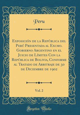 Exposicin de la Repblica del Per Presentada al Excmo. Gobierno Argentino en el Juicio de Lmites Con la Repblica de Bolivia, Conforme al Tratado de Arbitraje de 30 de Diciembre de 1902, Vol. 2 (Classic Reprint) - Peru, Peru