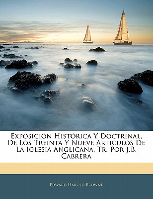 Exposicion Historica y Doctrinal, de Los Treinta y Nueve Articulos de La Iglesia Anglicana, Tr. Por J.B. Cabrera - Browne, Edward Harold