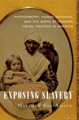 Exposing Slavery: Photography, Human Bondage, and the Birth of Modern Visual Politics in America - Fox-Amato, Matthew