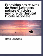 Exposition Des Uvres de Henri Lehmann: Peintre D'Histoire, Membre de L'Institut, L'Ecole Nationale Des Beaux-Arts: Janvier 1883...