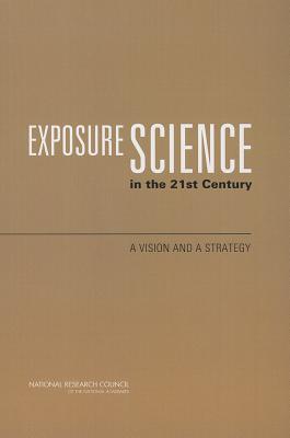 Exposure Science in the 21st Century: A Vision and a Strategy - National Research Council, and Division on Earth and Life Studies, and Board on Environmental Studies and Toxicology