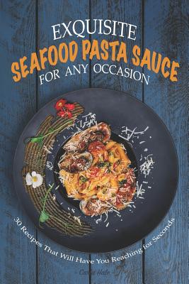 Exquisite Seafood Pasta Sauce for Any Occasion: 30 Recipes That Will Have You Reaching for Seconds - Hale, Carla