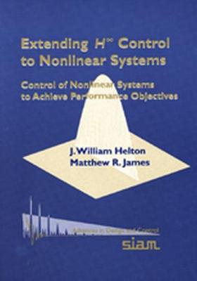 Extending H-Infinity Control to Nonlinear Systems: Control of Nonlinear Systems to Achieve Performance Objectives - Helton, J William, and James, Matthew R