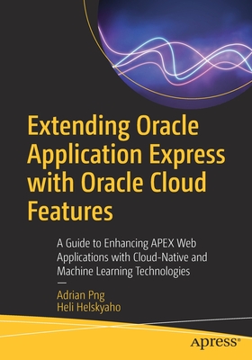 Extending Oracle Application Express with Oracle Cloud Features: A Guide to Enhancing Apex Web Applications with Cloud-Native and Machine Learning Technologies - Png, Adrian, and Helskyaho, Heli