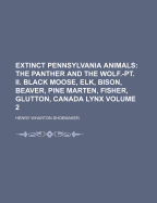 Extinct Pennsylvania Animals: The Panther and the Wolf.-PT. II. Black Moose, Elk, Bison, Beaver, Pine Marten, Fisher, Glutton, Canada Lynx