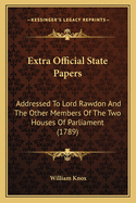 Extra Official State Papers: Addressed to Lord Rawdon and the Other Members of the Two Houses of Parliament (1789)