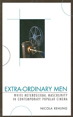 Extra-Ordinary Men: White Heterosexual Masculinity and Contemporary Popular Cinema - Rehling, Nicola