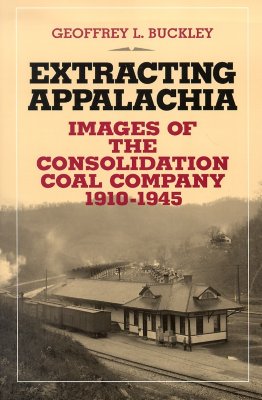Extracting Appalachia: Images of the Consolidation Coal Company, 1910-1945 - Buckley, Geoffrey L