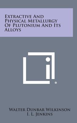 Extractive and Physical Metallurgy of Plutonium and Its Alloys - Wilkinson, Walter Dunbar (Editor)