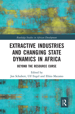 Extractive Industries and Changing State Dynamics in Africa: Beyond the Resource Curse - Schubert, Jon (Editor), and Engel, Ulf (Editor), and Macamo, Elsio (Editor)