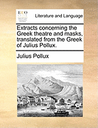 Extracts Concerning the Greek Theatre and Masks, Translated from the Greek of Julius Pollux.