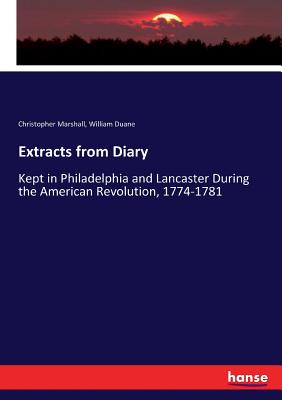 Extracts from Diary: Kept in Philadelphia and Lancaster During the American Revolution, 1774-1781 - Marshall, Christopher, and Duane, William