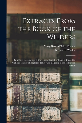 Extracts From the Book of the Wilders: by Which the Lineage of the Rhode Island Wilders is Traced to Nicholas Wilder of England, 1485, Also a Sketch of the Wilkinson Family - Turner, Mary Rose Wilder 1856- (Creator), and Wilder, Moses H (Moses Hale) 1798-1 (Creator)