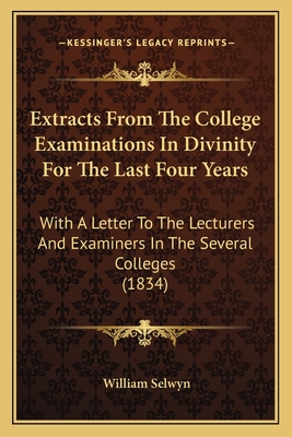 Extracts from the College Examinations in Divinity for the Last Four Years: With a Letter to the Lecturers and Examiners in the Several Colleges (1834) - Selwyn, William