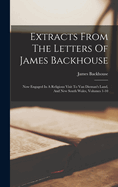 Extracts From The Letters Of James Backhouse: Now Engaged In A Religious Visit To Van Dieman's Land, And New South Wales, Volumes 1-10