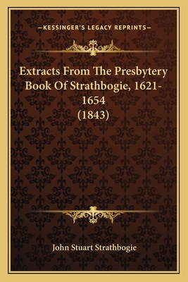 Extracts from the Presbytery Book of Strathbogie, 1621-1654 (1843) - Strathbogie, John Stuart Church of Scot