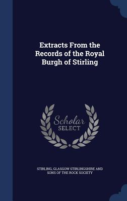 Extracts From the Records of the Royal Burgh of Stirling - Stirling, and Glasgow Stirlingshire and Sons of the Ro (Creator)