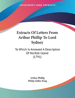 Extracts of Letters from Arthur Phillip to Lord Sydney: To Which Is Annexed a Description of Norfolk Island (1791) - Phillip, Arthur