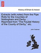 Extracts (with Notes) from the Pipe Rolls for the Counties of Nottingham and Derby ... Reprinted from the Feudal History of the County of Derby, Etc.