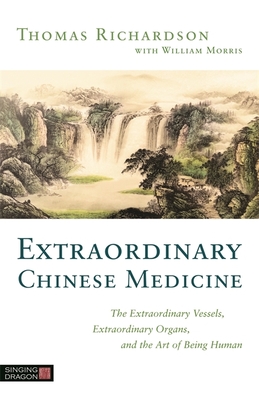 Extraordinary Chinese Medicine: The Extraordinary Vessels, Extraordinary Organs, and the Art of Being Human - Richardson, Thomas, and Morris, William R, O.M.D., O.M (Foreword by)