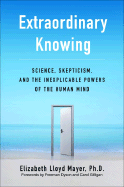 Extraordinary Knowing: Science, Skepticism, and the Inexplicable Powers of the Human Mind - Mayer, Elizabeth Lloyd