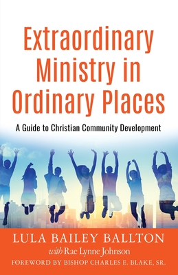 Extraordinary Ministry in Ordinary Places: A Guide to Christian Community Development - Ballton, Lula Bailey, and Johnson, Rae Lynne, and Blake, Bishop Charles E, Sr. (Foreword by)