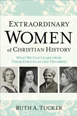 Extraordinary Women of Christian History: What We Can Learn from Their Struggles and Triumphs - Tucker, Ruth A