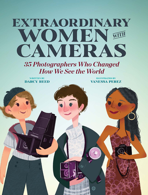 Extraordinary Women with Cameras: 35 Photographers Who Changed How We See the World - Perez, Vanessa, and Reed, Darcy