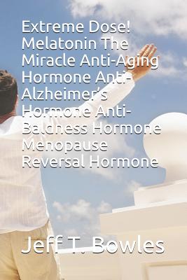 Extreme Dose! Melatonin the Miracle Anti-Aging Hormone Anti-Alzheimer's Hormone Anti-Baldness Hormone Menopause Reversal Hormone - Bowles, Jeff T