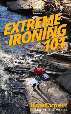 Extreme Ironing 101: A Quick Guide on How to Extreme Iron Step by Step from A to Z - Claire, Marie, and Howexpert Press