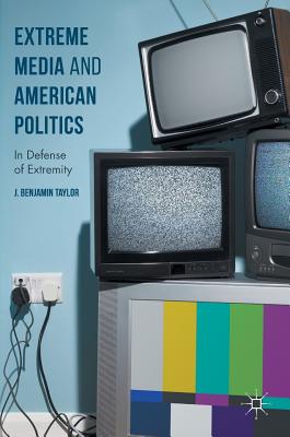 Extreme Media and American Politics: In Defense of Extremity - Taylor, J. Benjamin