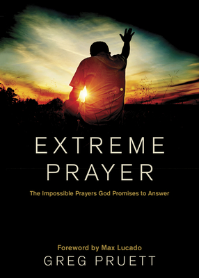 Extreme Prayer: The Impossible Prayers God Promises to Answer - Pruett, Greg, and Lucado, Max (Foreword by)