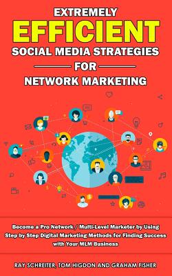 Extremely Efficient Social Media Strategies for Network Marketing: Become a Pro Network / Multi-Level Marketer by Using Step by Step Digital Marketing Methods for Finding Success with Your MLM Business - Higdon, Tom, and Schreiter, Ray, and Fisher, Graham