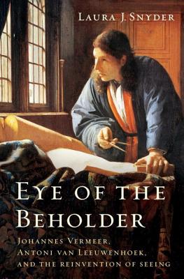 Eye of the Beholder: Johannes Vermeer, Antoni Van Leeuwenhoek, and the Reinvention of Seeing - Snyder, Laura J