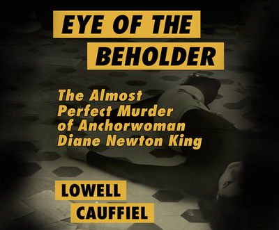 Eye of the Beholder: The Almost Perfect Murder of Anchorwoman Diane Newton King - Cauffiel, Lowell, and Daniels, Luke (Narrator)