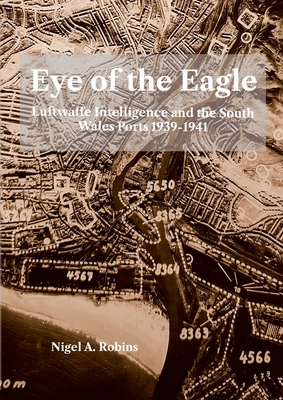 Eye of tthe Eagle: Luftwaffe Intelligence and the South Wales Ports 1939-1941 - Robins, Nigel