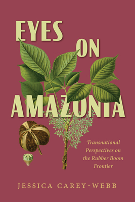 Eyes on Amazonia: Transnational Perspectives on the Rubber Boom Frontier - Carey-Webb, Jessica