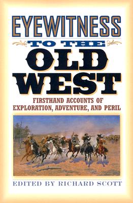 Eyewitness to the Old West: First-Hand Accounts of Exploration, Adventure, and Peril - Scott, Richard (Editor)